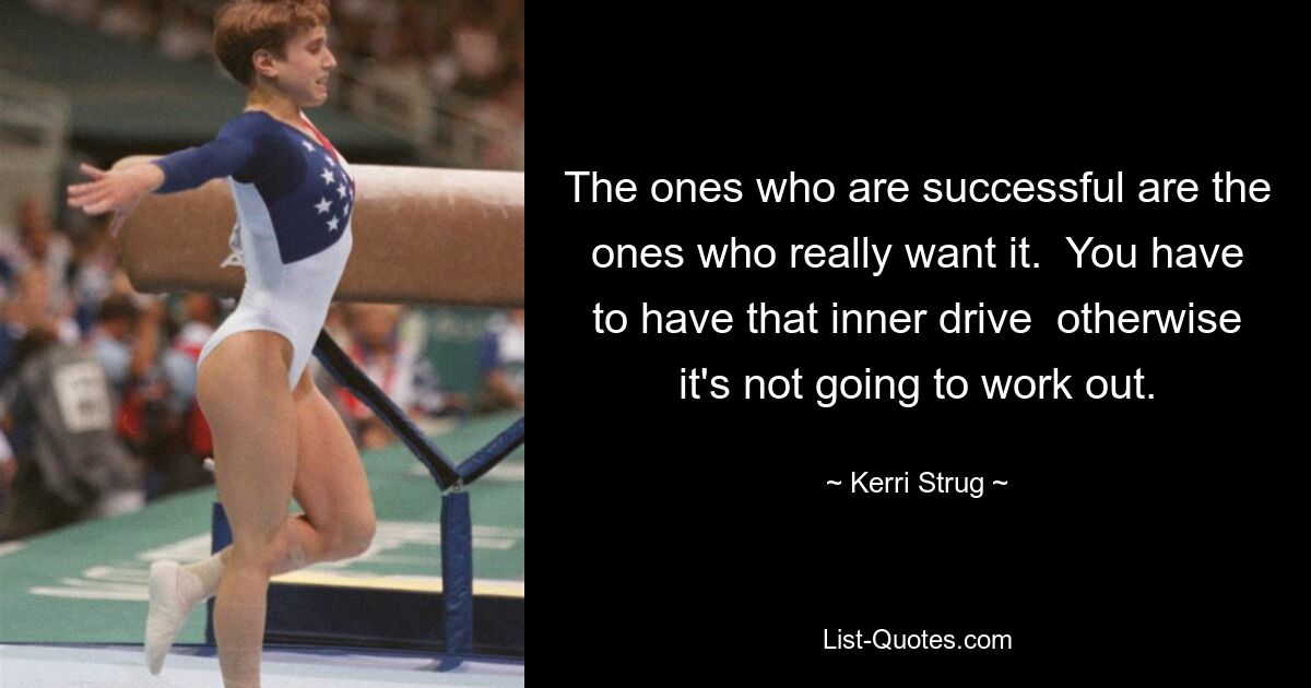 The ones who are successful are the ones who really want it.  You have to have that inner drive  otherwise it's not going to work out. — © Kerri Strug