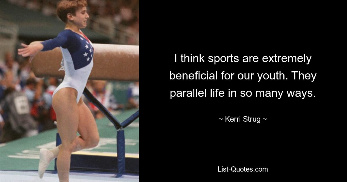 I think sports are extremely beneficial for our youth. They parallel life in so many ways. — © Kerri Strug