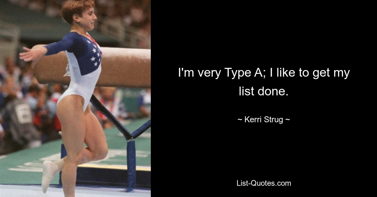 I'm very Type A; I like to get my list done. — © Kerri Strug