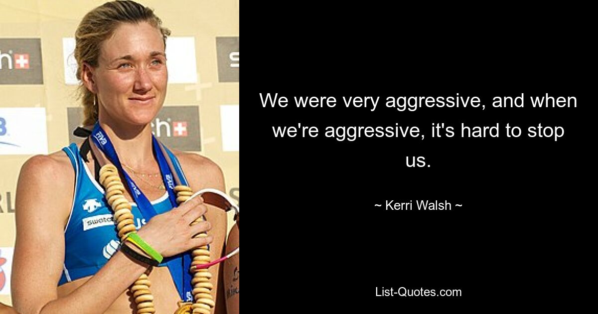 We were very aggressive, and when we're aggressive, it's hard to stop us. — © Kerri Walsh