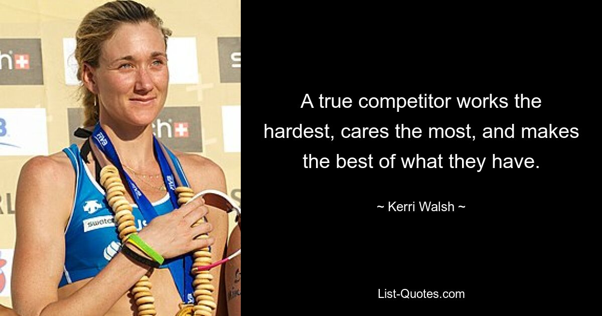 A true competitor works the hardest, cares the most, and makes the best of what they have. — © Kerri Walsh