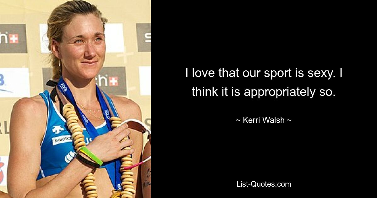 I love that our sport is sexy. I think it is appropriately so. — © Kerri Walsh