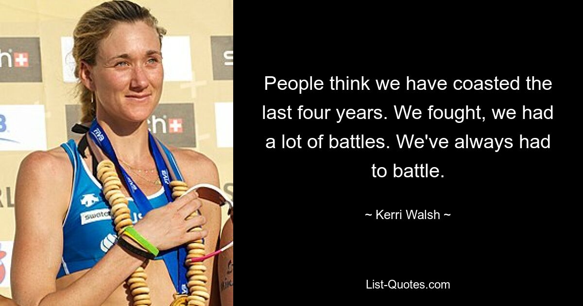 People think we have coasted the last four years. We fought, we had a lot of battles. We've always had to battle. — © Kerri Walsh