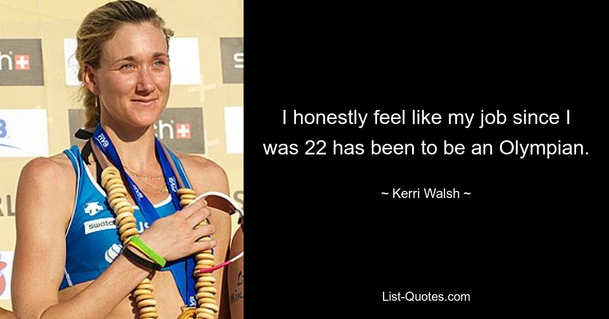 I honestly feel like my job since I was 22 has been to be an Olympian. — © Kerri Walsh