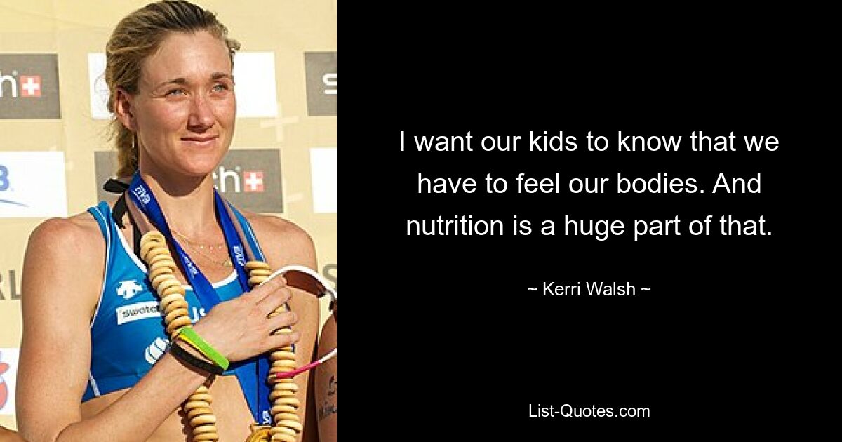 I want our kids to know that we have to feel our bodies. And nutrition is a huge part of that. — © Kerri Walsh