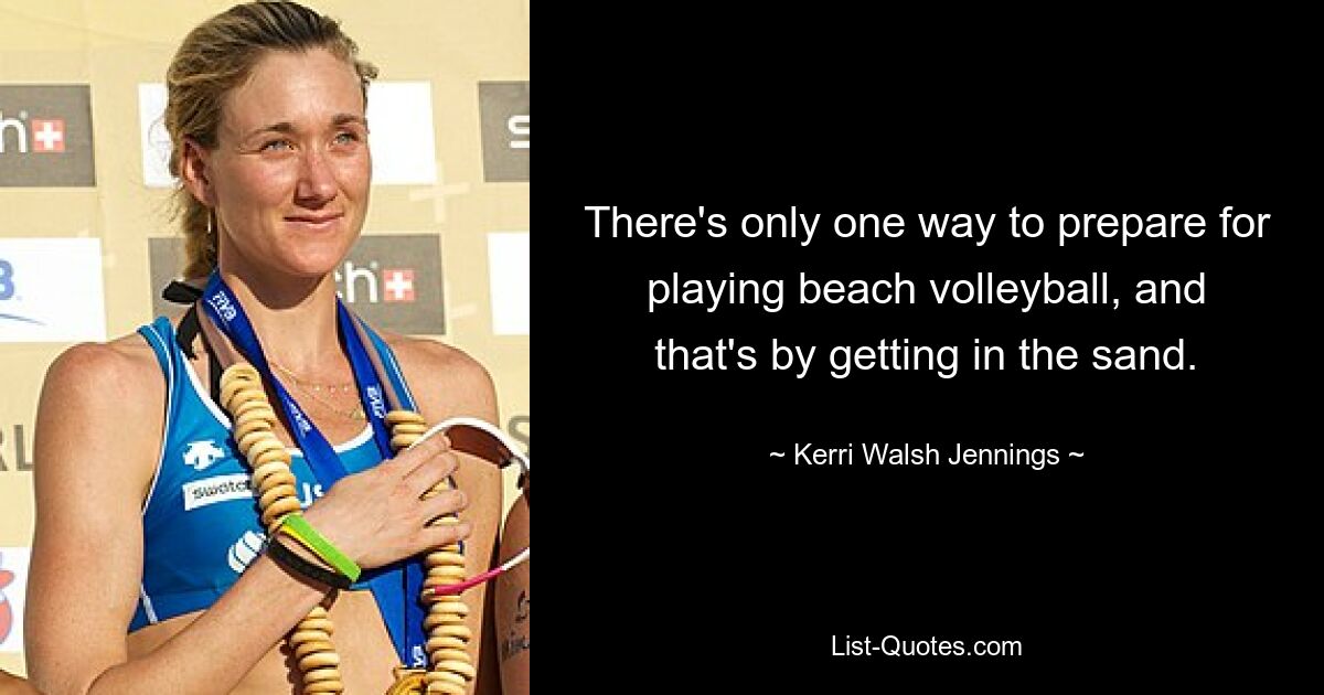 There's only one way to prepare for playing beach volleyball, and that's by getting in the sand. — © Kerri Walsh Jennings