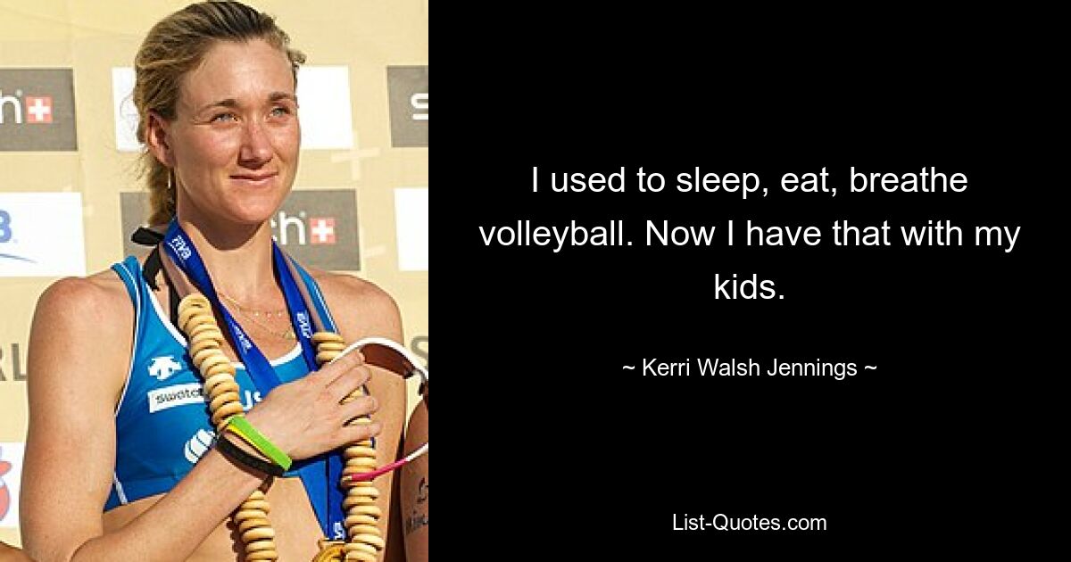 I used to sleep, eat, breathe volleyball. Now I have that with my kids. — © Kerri Walsh Jennings