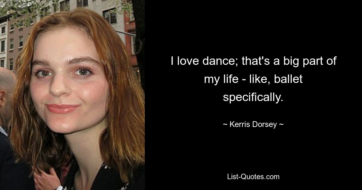 I love dance; that's a big part of my life - like, ballet specifically. — © Kerris Dorsey