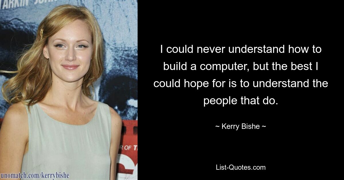 I could never understand how to build a computer, but the best I could hope for is to understand the people that do. — © Kerry Bishe