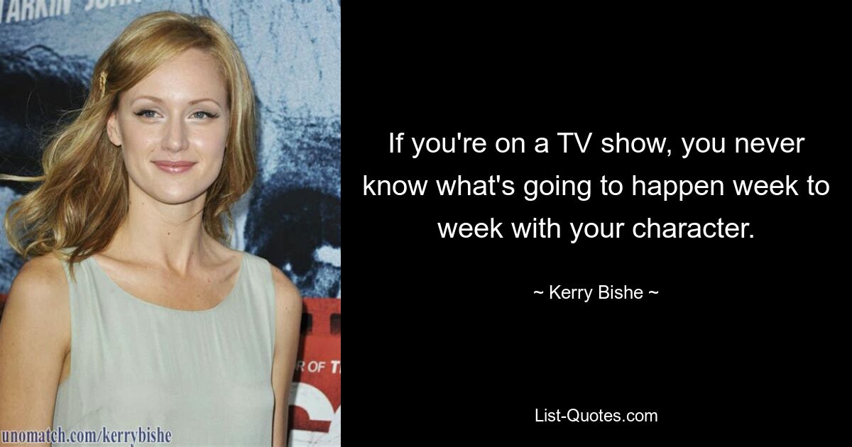 If you're on a TV show, you never know what's going to happen week to week with your character. — © Kerry Bishe