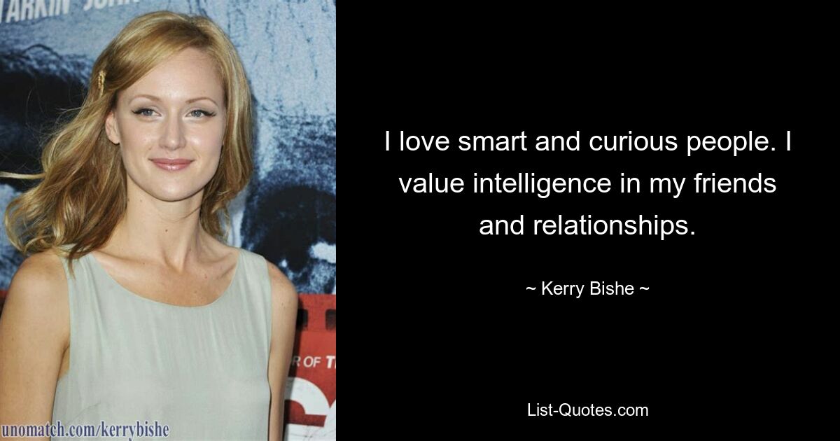 I love smart and curious people. I value intelligence in my friends and relationships. — © Kerry Bishe