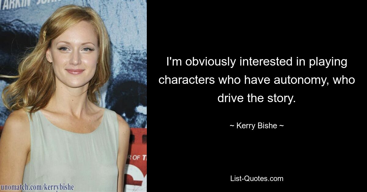 I'm obviously interested in playing characters who have autonomy, who drive the story. — © Kerry Bishe