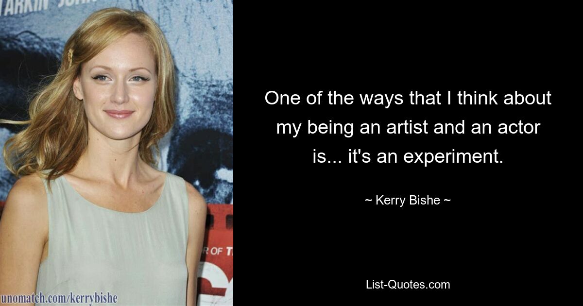 One of the ways that I think about my being an artist and an actor is... it's an experiment. — © Kerry Bishe