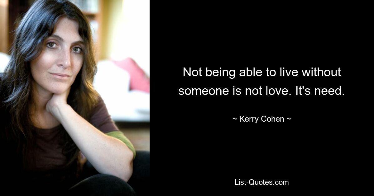 Not being able to live without someone is not love. It's need. — © Kerry Cohen