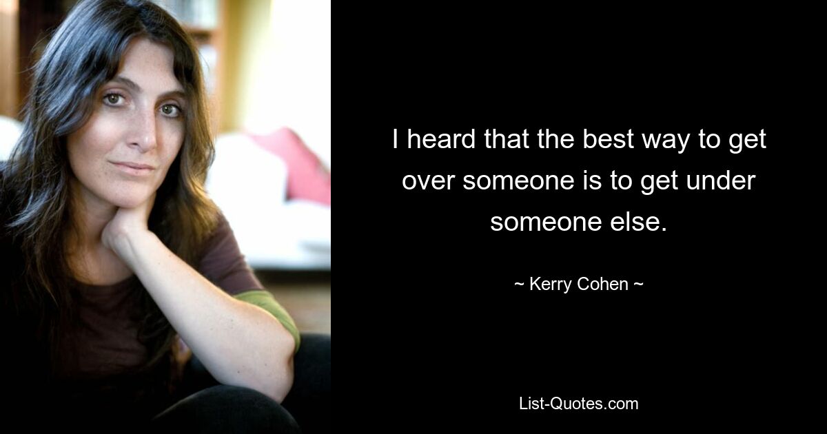 I heard that the best way to get over someone is to get under someone else. — © Kerry Cohen