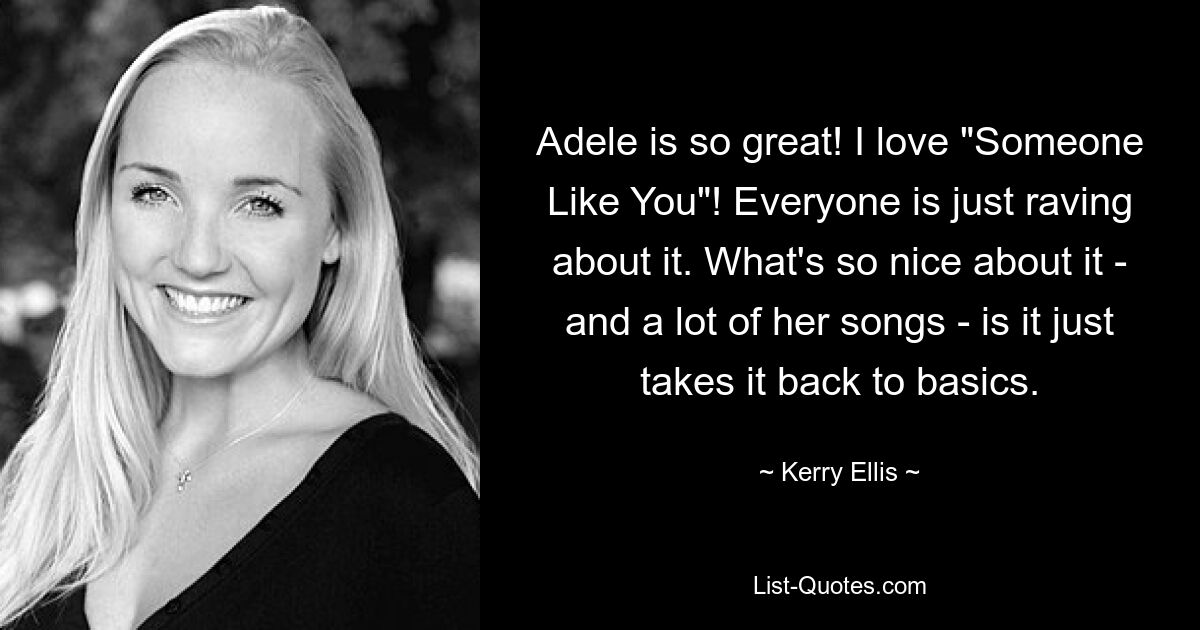 Adele ist so toll! Ich liebe „Someone Like You“! Alle schwärmen davon. Das Schöne daran – und an vielen ihrer Songs – ist, dass es einfach auf das Wesentliche zurückgeht. — © Kerry Ellis 