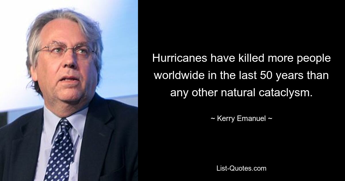 Hurricanes have killed more people worldwide in the last 50 years than any other natural cataclysm. — © Kerry Emanuel