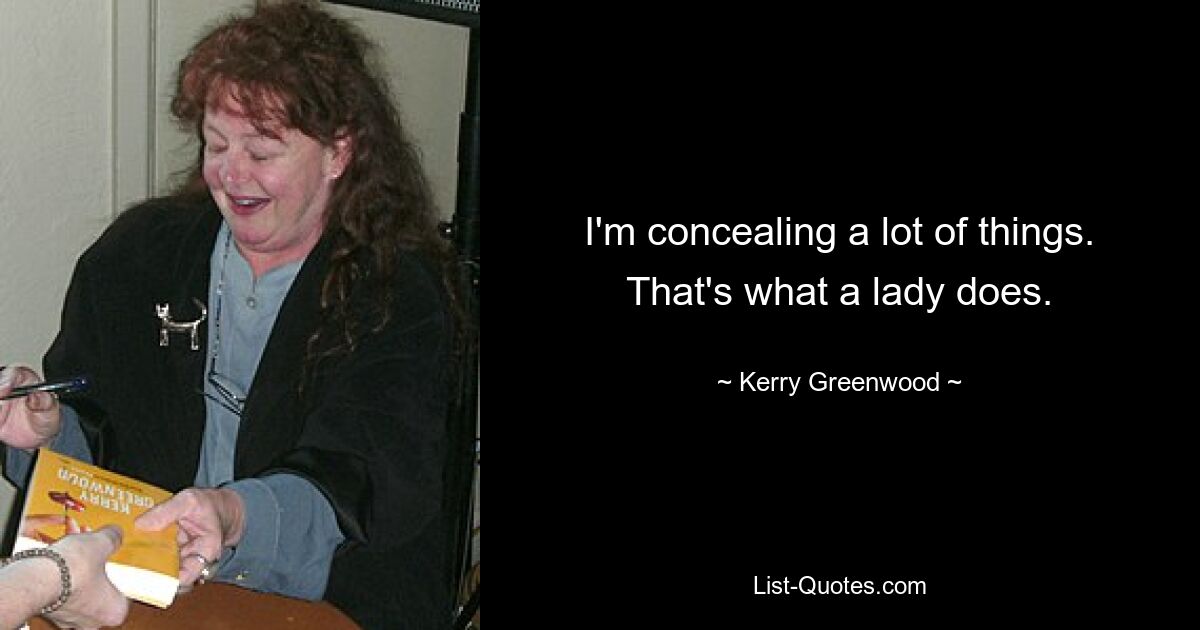 I'm concealing a lot of things. That's what a lady does. — © Kerry Greenwood