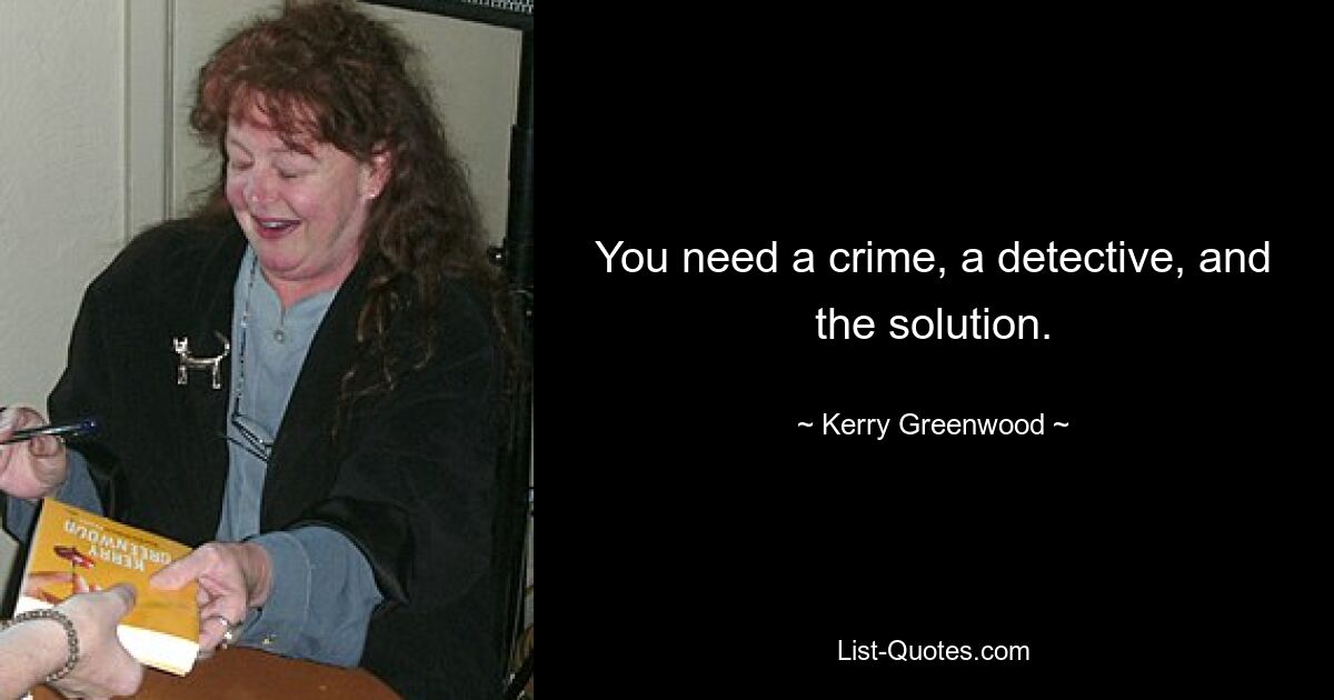 You need a crime, a detective, and the solution. — © Kerry Greenwood