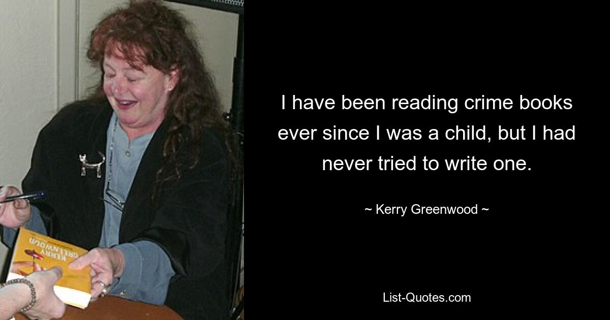 I have been reading crime books ever since I was a child, but I had never tried to write one. — © Kerry Greenwood