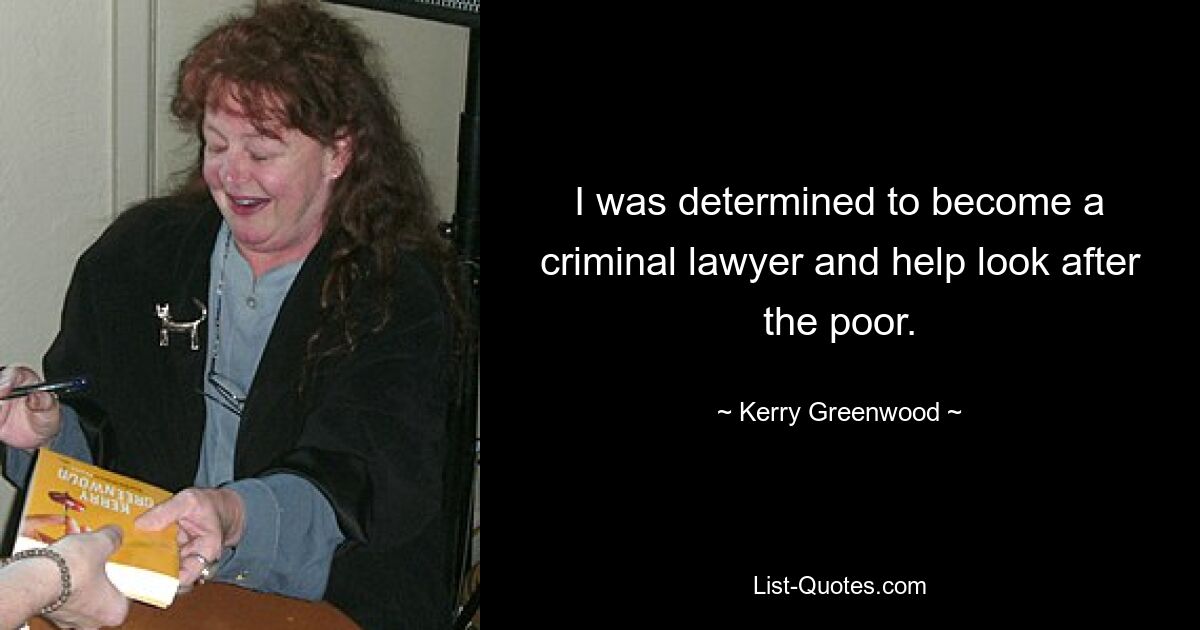 I was determined to become a criminal lawyer and help look after the poor. — © Kerry Greenwood