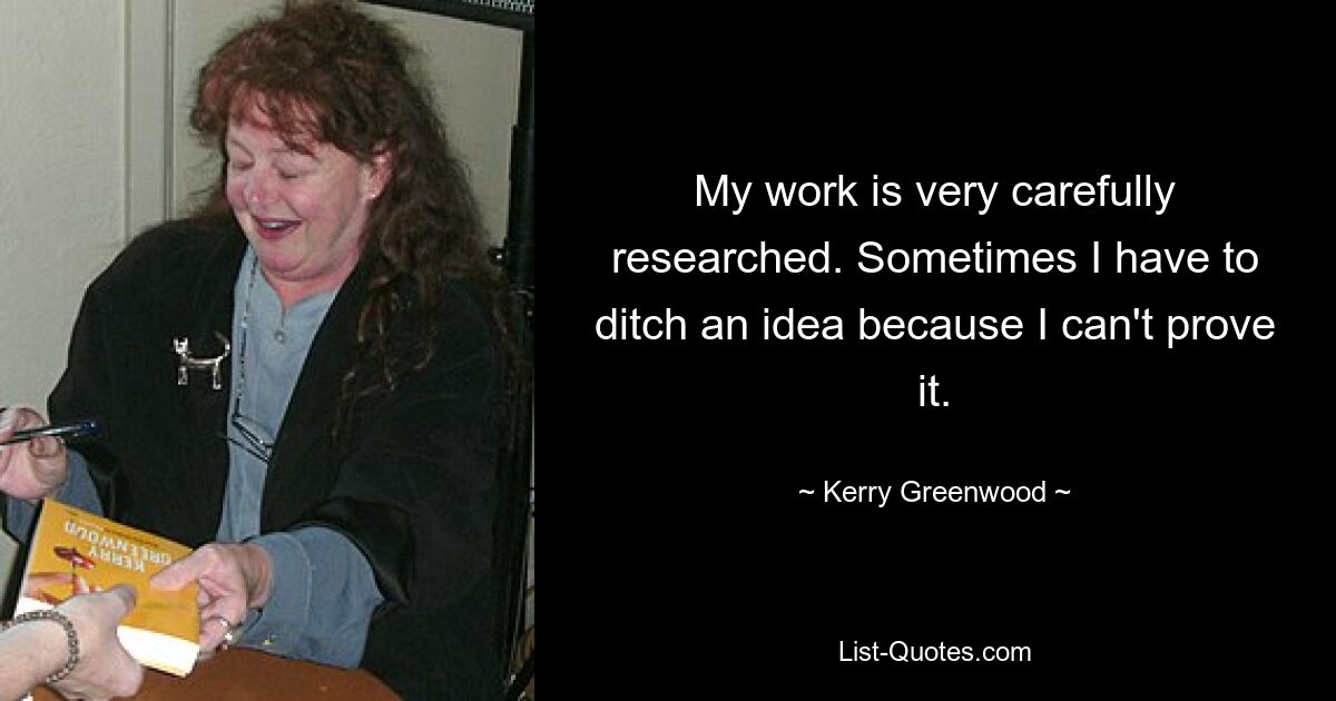 My work is very carefully researched. Sometimes I have to ditch an idea because I can't prove it. — © Kerry Greenwood