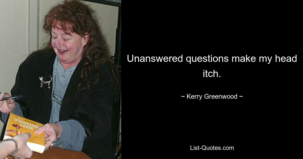 Unanswered questions make my head itch. — © Kerry Greenwood