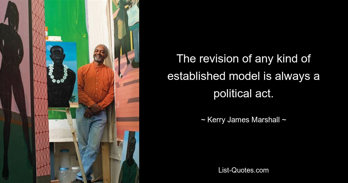 The revision of any kind of established model is always a political act. — © Kerry James Marshall