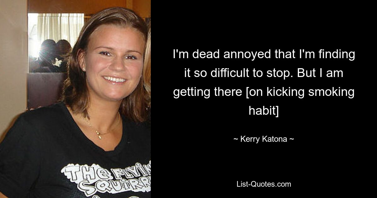 I'm dead annoyed that I'm finding it so difficult to stop. But I am getting there [on kicking smoking habit] — © Kerry Katona