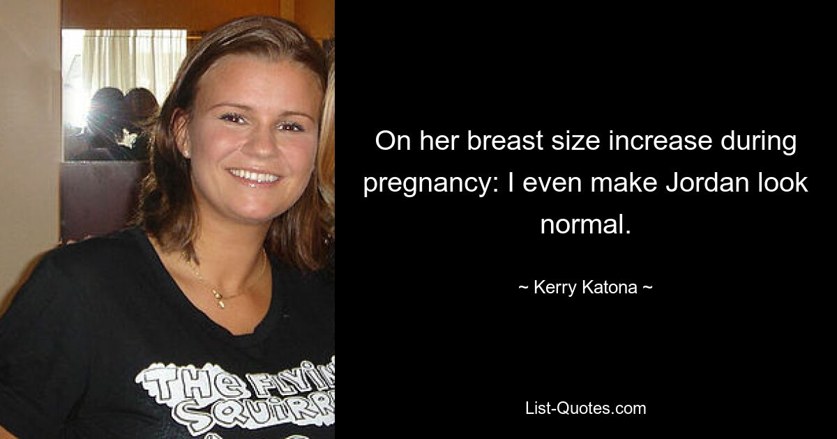 On her breast size increase during pregnancy: I even make Jordan look normal. — © Kerry Katona