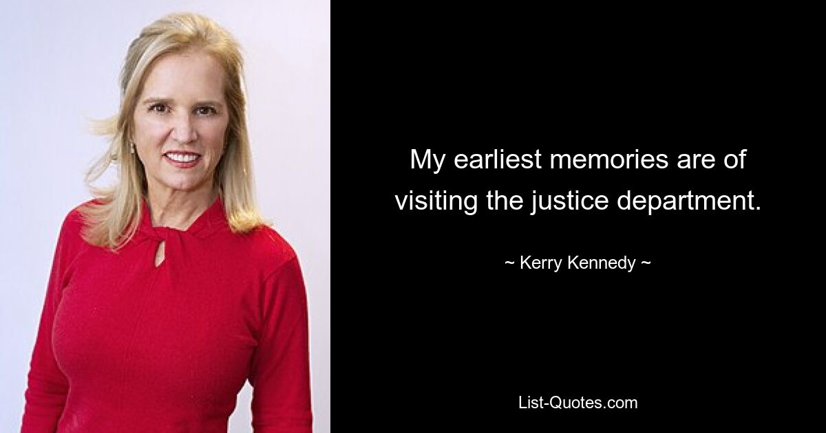 My earliest memories are of visiting the justice department. — © Kerry Kennedy