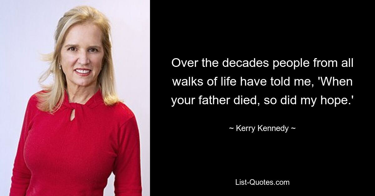 Over the decades people from all walks of life have told me, 'When your father died, so did my hope.' — © Kerry Kennedy