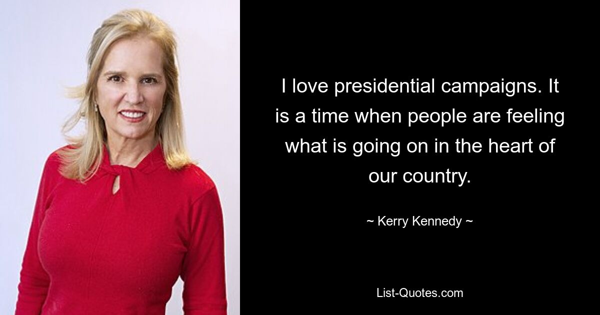 I love presidential campaigns. It is a time when people are feeling what is going on in the heart of our country. — © Kerry Kennedy