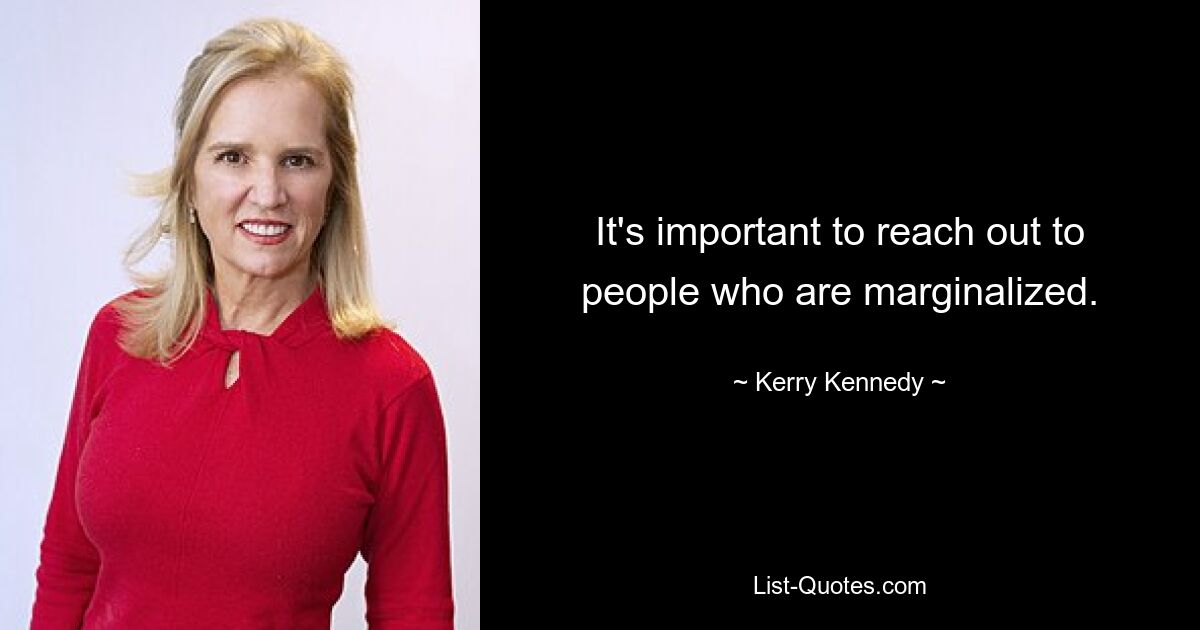 It's important to reach out to people who are marginalized. — © Kerry Kennedy