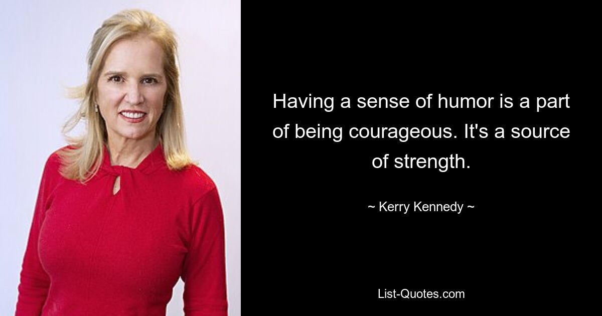 Having a sense of humor is a part of being courageous. It's a source of strength. — © Kerry Kennedy