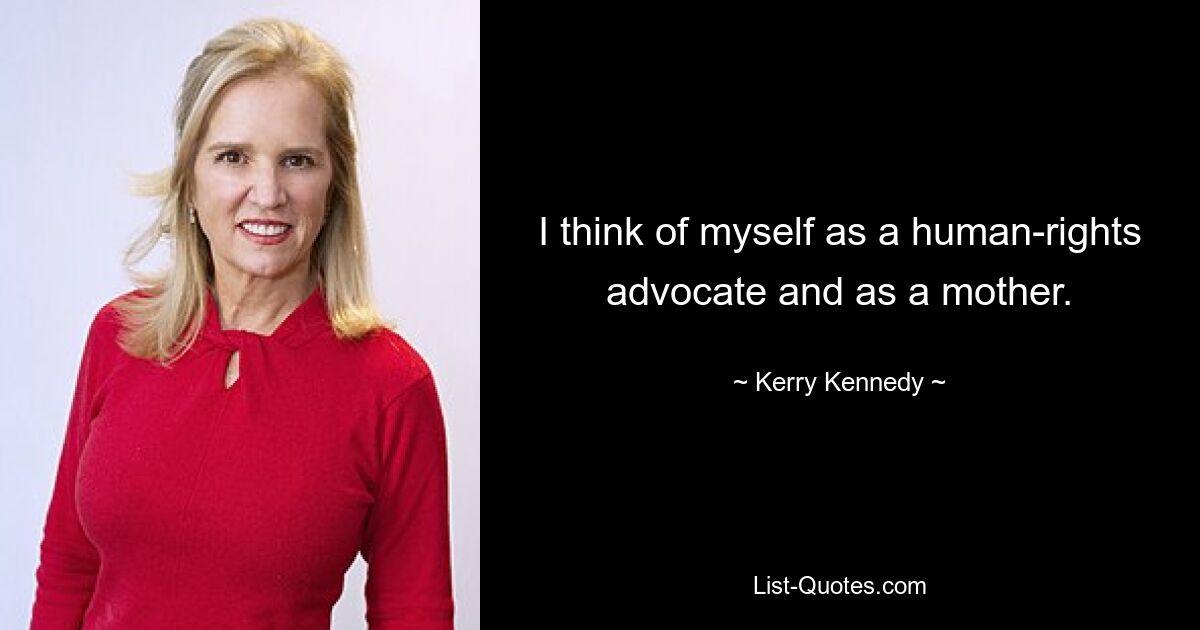 I think of myself as a human-rights advocate and as a mother. — © Kerry Kennedy