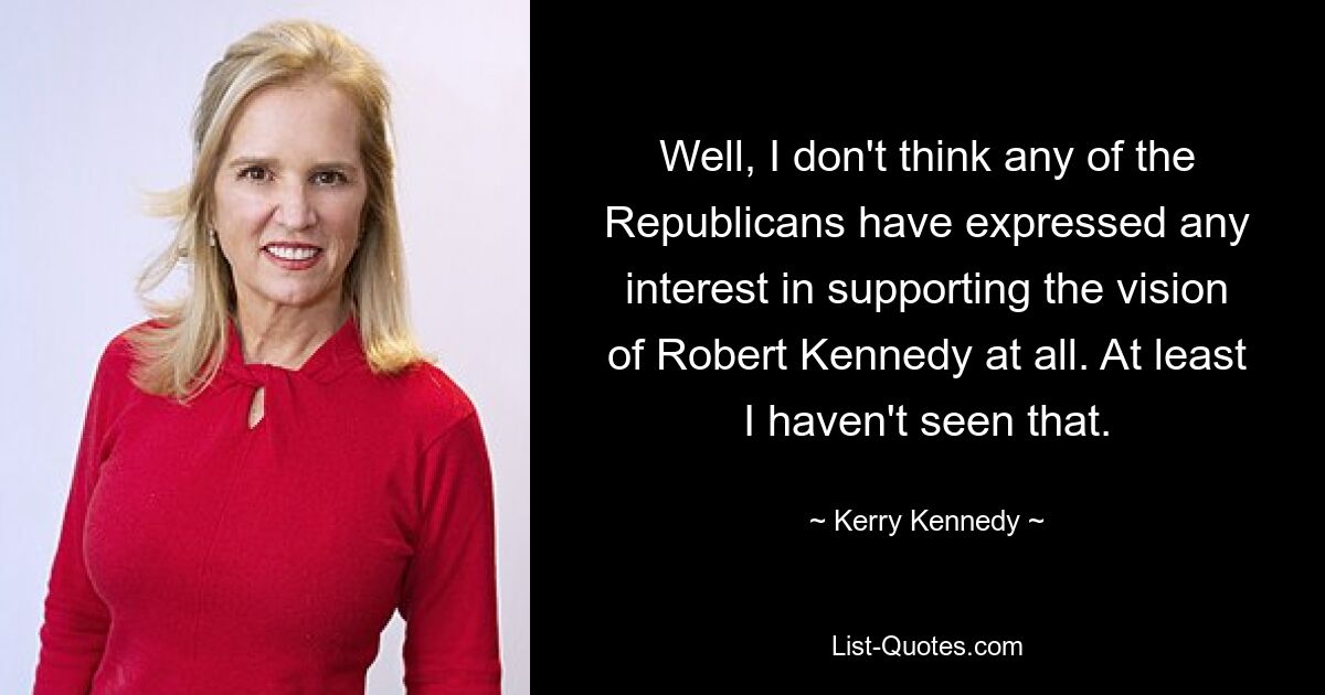 Well, I don't think any of the Republicans have expressed any interest in supporting the vision of Robert Kennedy at all. At least I haven't seen that. — © Kerry Kennedy