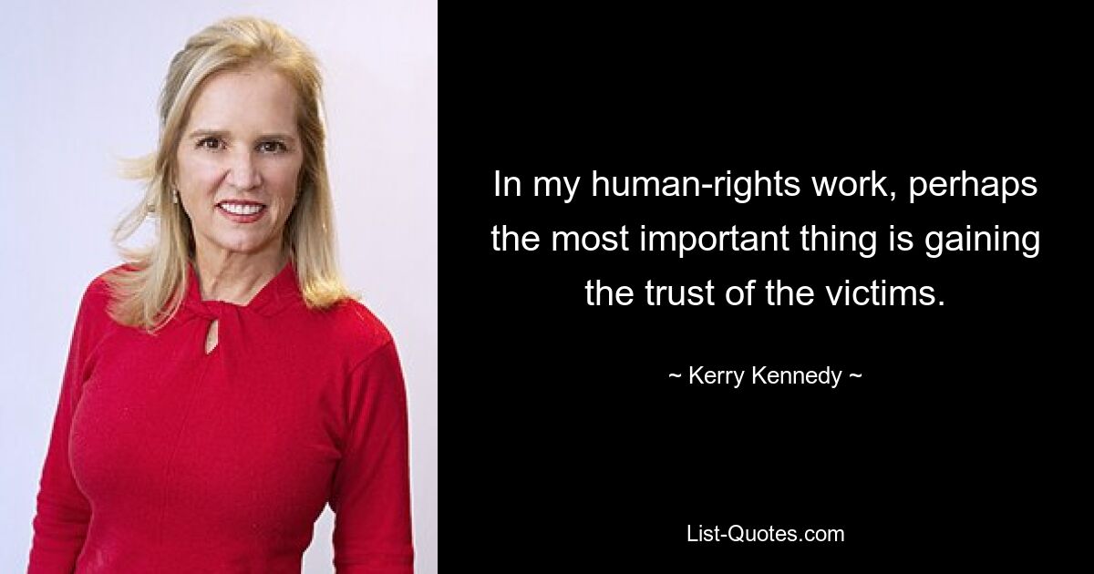 In my human-rights work, perhaps the most important thing is gaining the trust of the victims. — © Kerry Kennedy