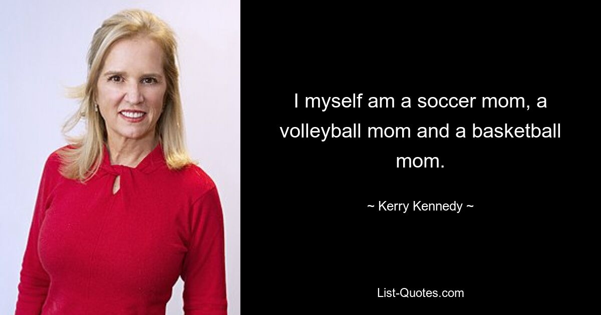 I myself am a soccer mom, a volleyball mom and a basketball mom. — © Kerry Kennedy