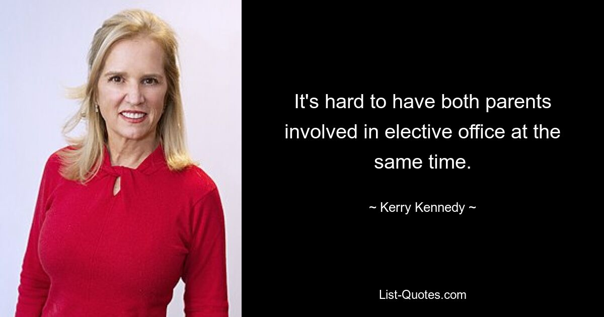 It's hard to have both parents involved in elective office at the same time. — © Kerry Kennedy