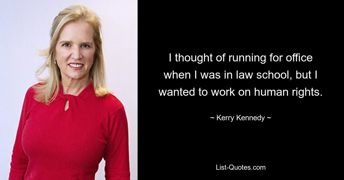 I thought of running for office when I was in law school, but I wanted to work on human rights. — © Kerry Kennedy