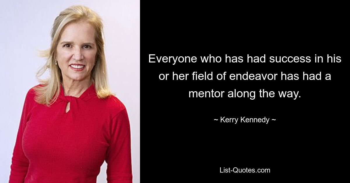 Everyone who has had success in his or her field of endeavor has had a mentor along the way. — © Kerry Kennedy