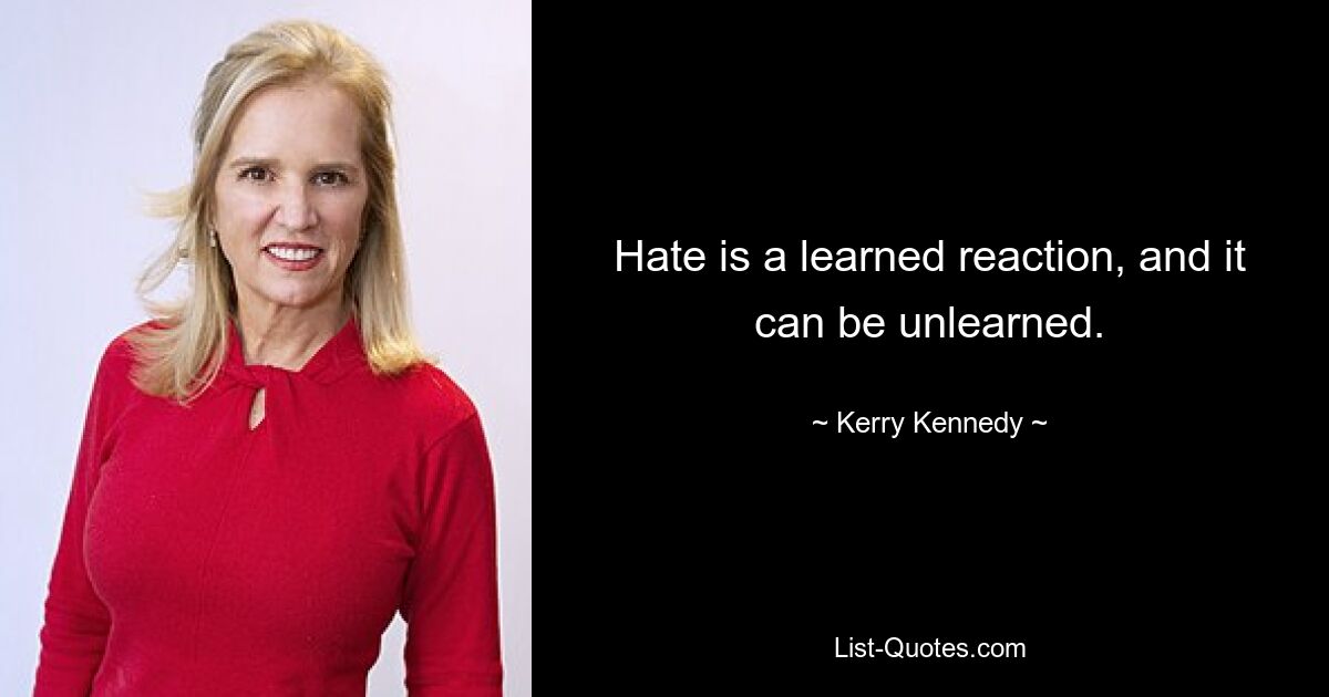 Hate is a learned reaction, and it can be unlearned. — © Kerry Kennedy