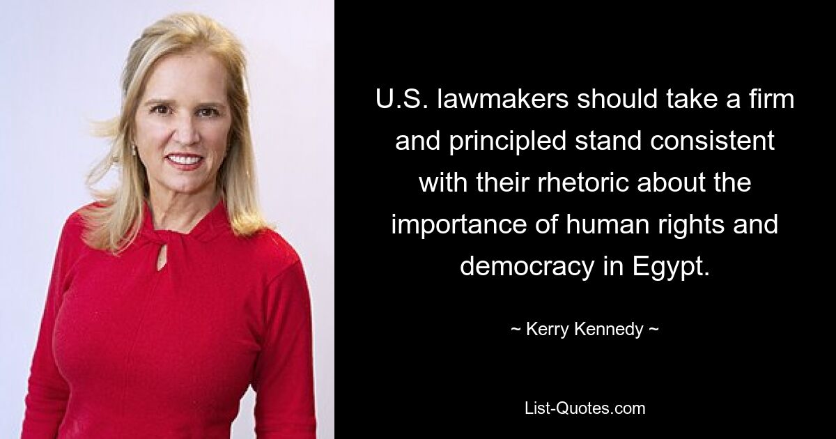 U.S. lawmakers should take a firm and principled stand consistent with their rhetoric about the importance of human rights and democracy in Egypt. — © Kerry Kennedy