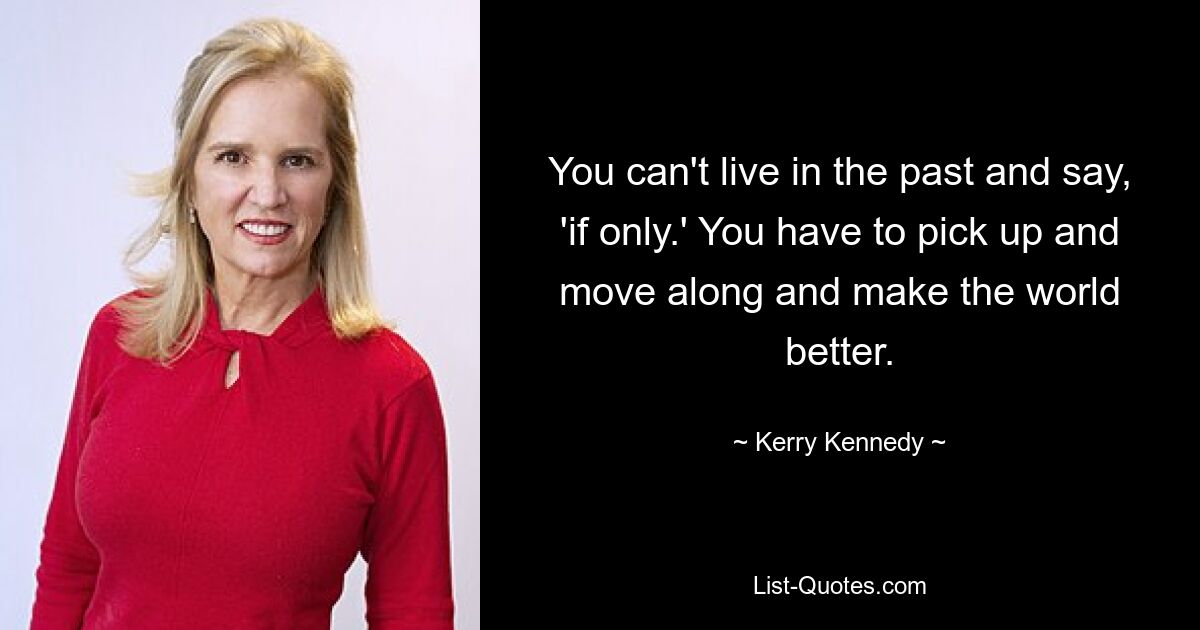 You can't live in the past and say, 'if only.' You have to pick up and move along and make the world better. — © Kerry Kennedy