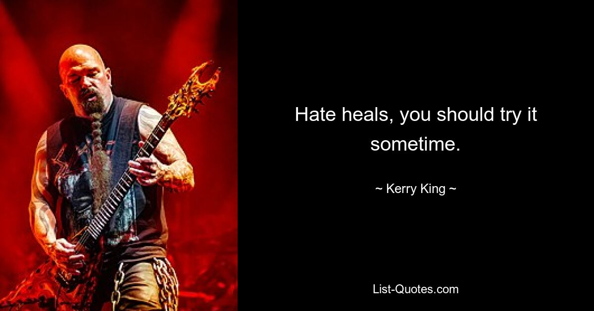 Hate heals, you should try it sometime. — © Kerry King