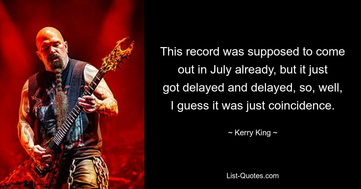 This record was supposed to come out in July already, but it just got delayed and delayed, so, well, I guess it was just coincidence. — © Kerry King