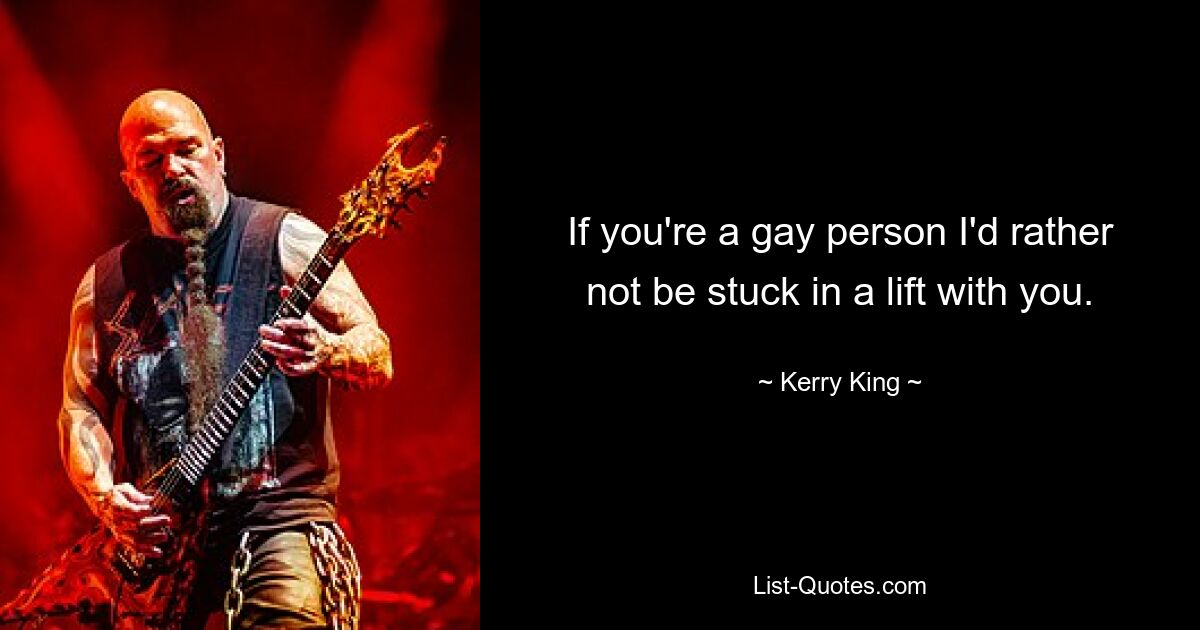 If you're a gay person I'd rather not be stuck in a lift with you. — © Kerry King