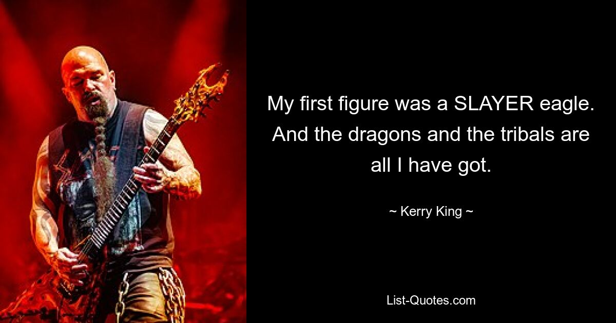 My first figure was a SLAYER eagle. And the dragons and the tribals are all I have got. — © Kerry King