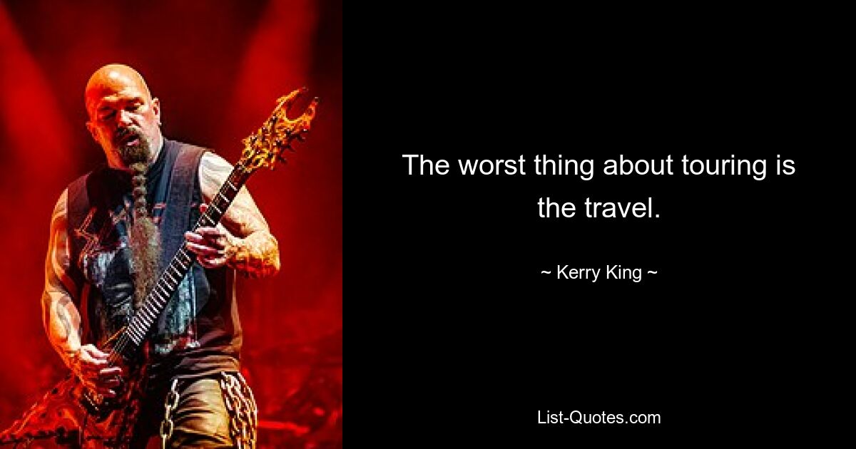 The worst thing about touring is the travel. — © Kerry King